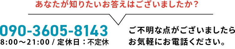  あなたが知りたいお答えはございましたか？まだご不明な点がございましたらお気軽にお電話ください tel:090-3605-8143
